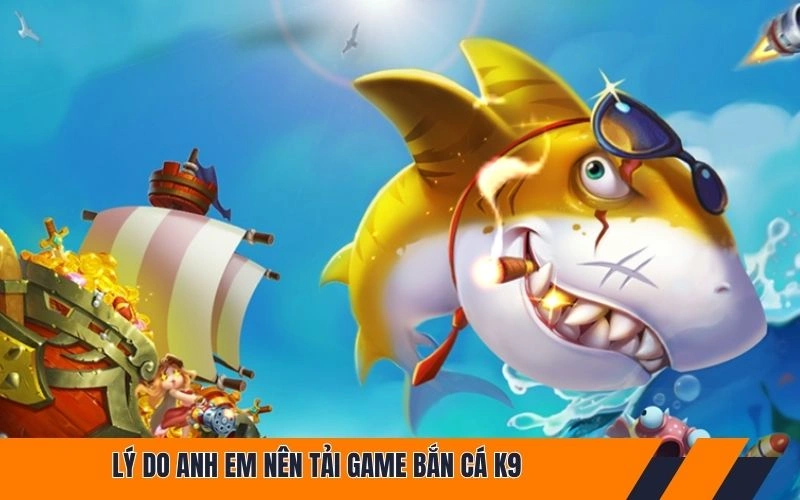 Lý do anh em nên tải game bắn cá K9